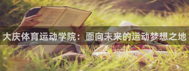 MK体育官网下载招商电话是多少啊:大庆体育运动学院:面向未来