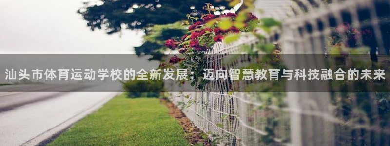 MK体育官网下载招商:汕头市体育运动学校的全新发展:迈向智慧